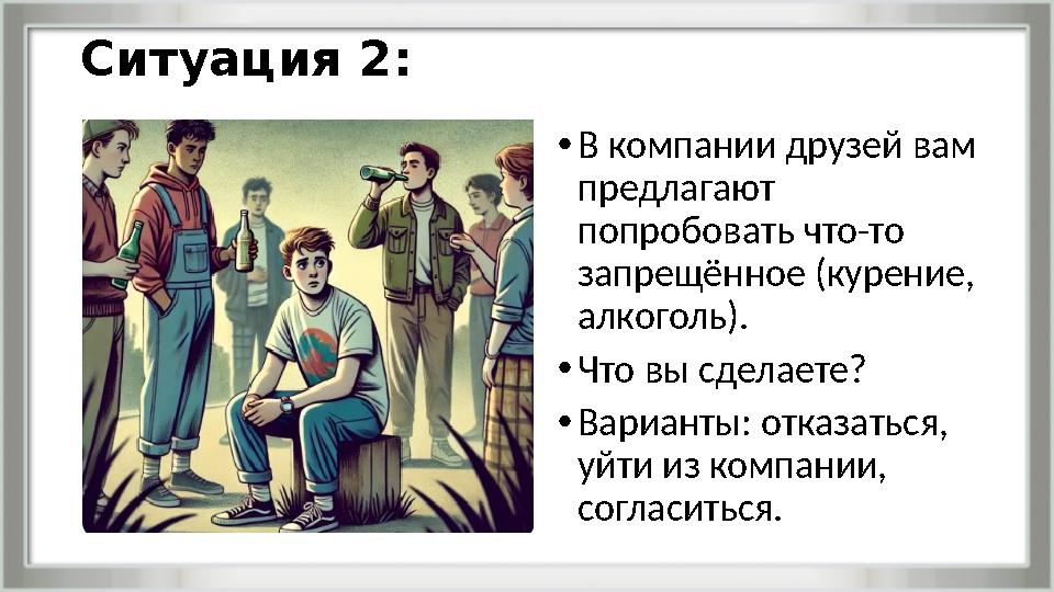 Ситуация 2: •В компании друзей вам предлагают попробовать что-то запрещённое (курение, алкоголь). •Что вы сделаете? •Вариан