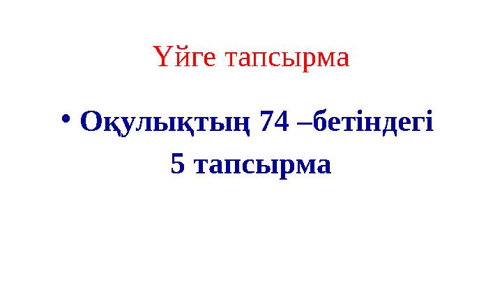 Үйге тапсырма •Оқулықтың 74 –бетіндегі 5 тапсырма
