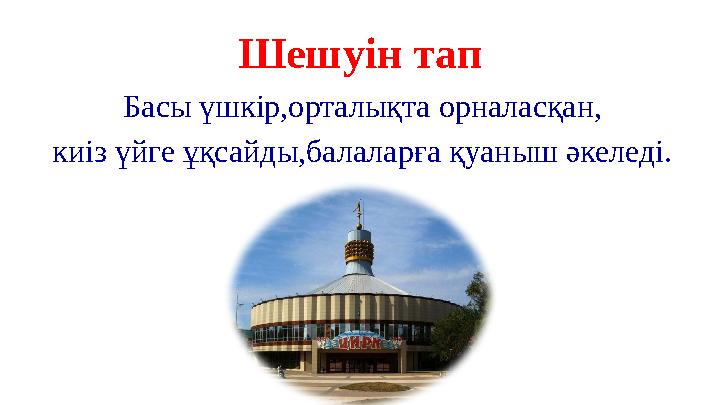 Шешуін тап Басы үшкір,орталықта орналасқан, киіз үйге ұқсайды,балаларға қуаныш әкеледі.