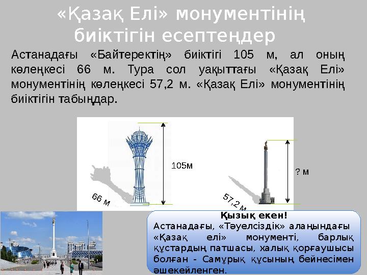 «Қазақ Елі» монументінің биіктігін есептеңдер Астанадағы «Байтеректің» биіктігі 105 м, ал оның көлеңкесі 66 м. Тура сол уақы