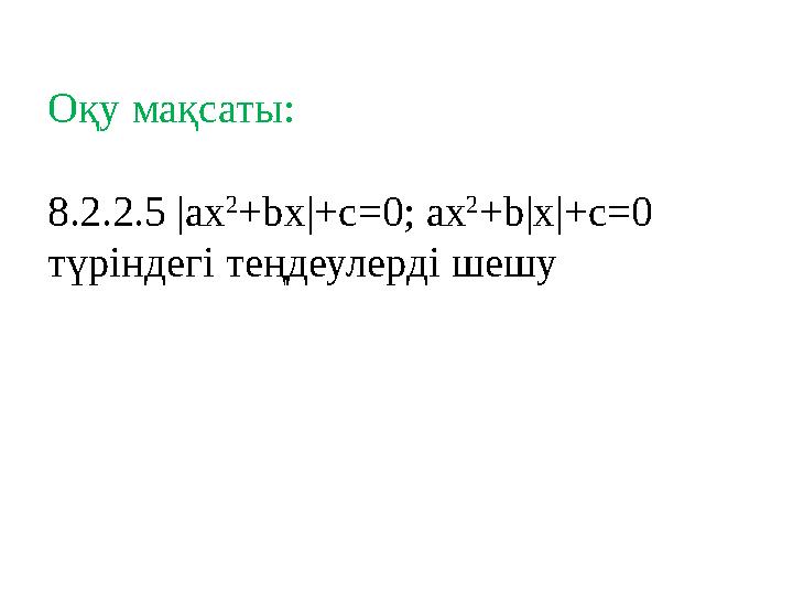 Оқу мақсаты: 8.2.2.5 |ax 2 +bx|+c=0; ax 2 +b|x|+c=0 түріндегі теңдеулерді шешу