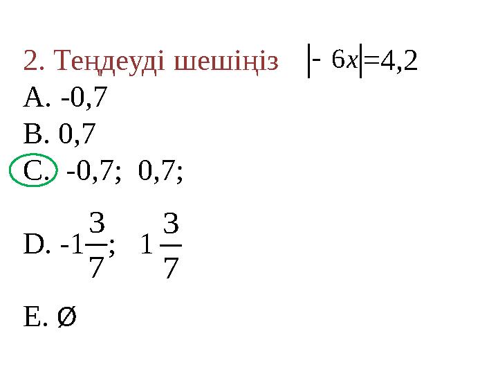 2. Теңдеуді шешіңіз =4,2 A. -0,7 B. 0,7 C. -0,7; 0,7; D. -1 ; 1 E. Ø х6 7 3 7 3