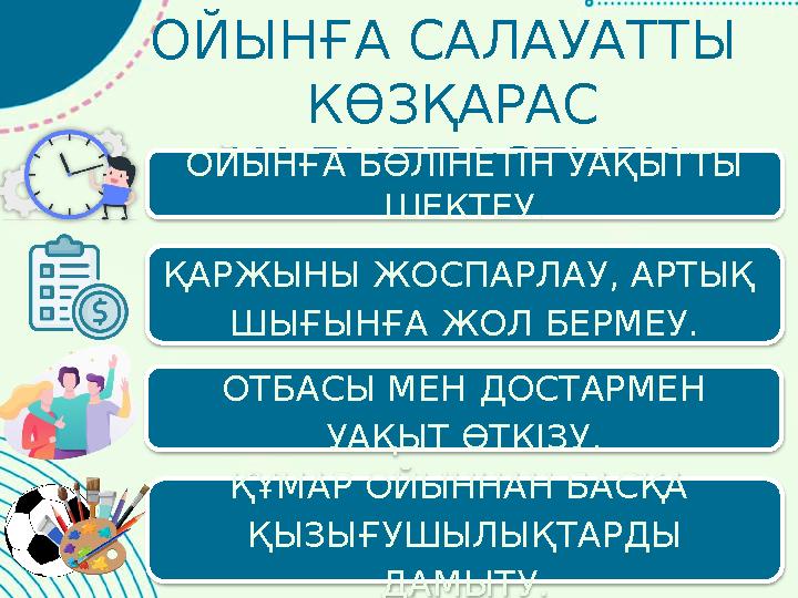 ОЙЫНҒА САЛАУАТТЫ КӨЗҚАРАС ҚАЛЫПТАСТЫРУ ОЙЫНҒА БӨЛІНЕТІН УАҚЫТТЫ ШЕКТЕУ. ҚАРЖЫНЫ ЖОСПАРЛАУ, АРТЫҚ ШЫҒЫНҒА ЖОЛ БЕРМЕУ. ҚҰМА ОЙЫНҒА САЛАУАТТЫ КӨЗҚАРАС ҚАЛЫПТАСТЫРУ ОЙЫНҒА БӨЛІНЕТІН УАҚЫТТЫ ШЕКТЕУ. ҚАРЖЫНЫ ЖОСПАРЛАУ, АРТЫҚ ШЫҒЫНҒА ЖОЛ БЕРМЕУ. ҚҰМА