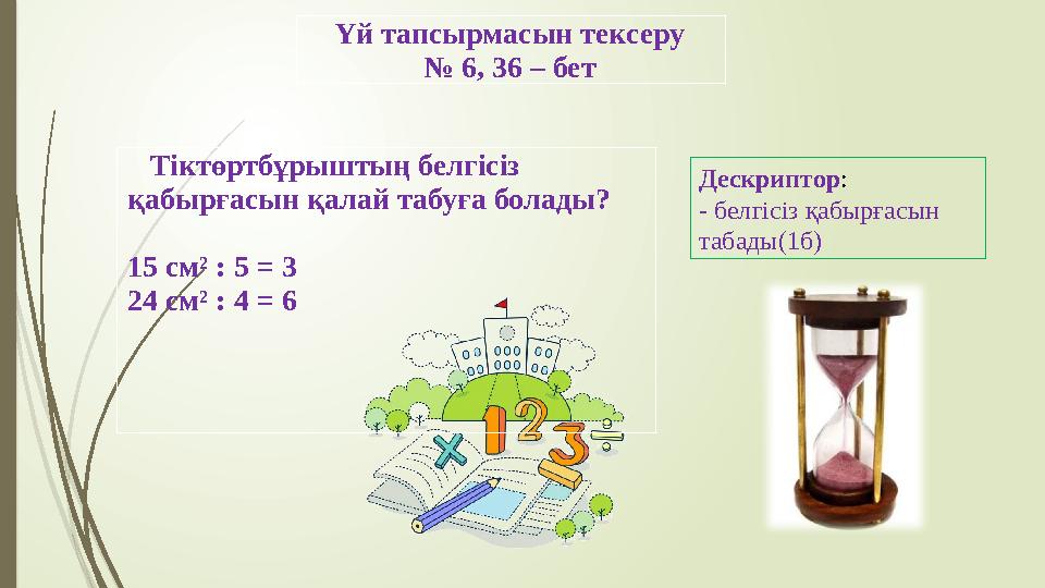 Үй тапсырмасын тексеру № 6, 36 – бет Тіктөртбұрыштың белгісіз қабырғасын қалай табуға болады? 15 см² : 5 =