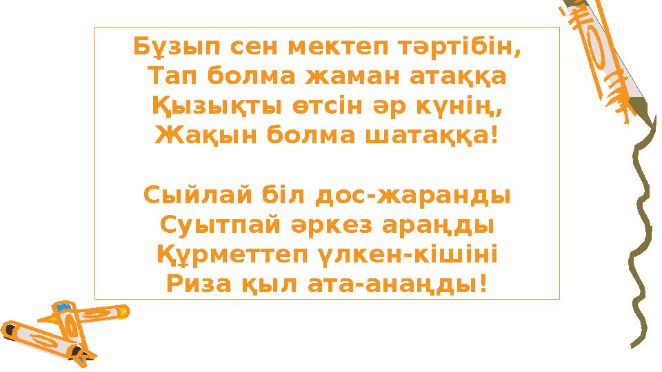 Бұзып сен мектеп т əртiбiн, Тап болма жаман атаққа Қызықты өтс iн əр күнiң, Жақын болма шатаққа! Сыйлай біл дос-жаранды Суытпай
