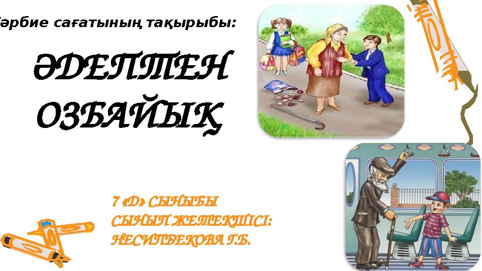 ӘДЕПТЕН ОЗБАЙЫҚ 7 «Д» СЫНЫБЫ СЫНЫП ЖЕТЕКШІСІ: НЕСИПБЕКОВА Г.Б. Тәрбие сағатының тақырыбы: