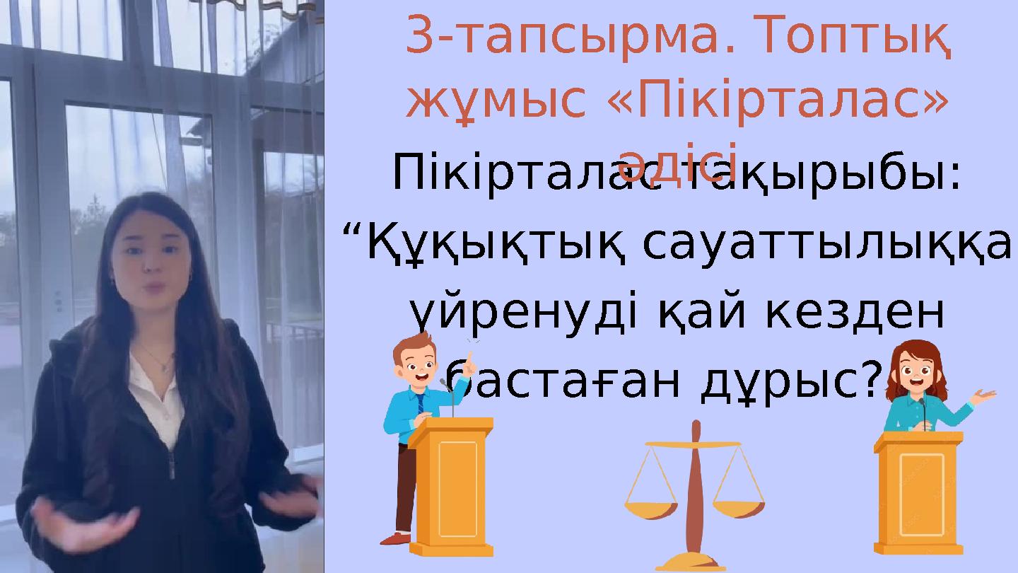 Пікірталас тақырыбы: “Құқықтық сауаттылыққа үйренуді қай кезден бастаған дұрыс?” 3-тапсырма. Топтық жұмыс «Пікірталас» әдіс
