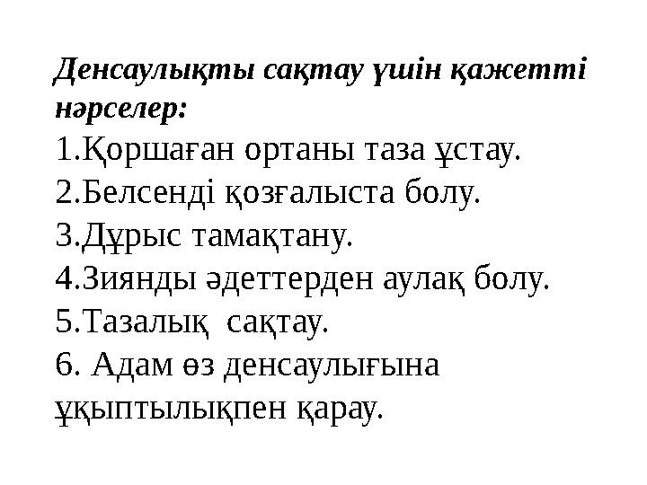 Денсаулықты сақтау үшін қажетті нәрселер: 1.Қоршаған ортаны таза ұстау. 2.Белсенді қозғалыста болу. 3.Дұрыс тамақтану. 4.Зиян