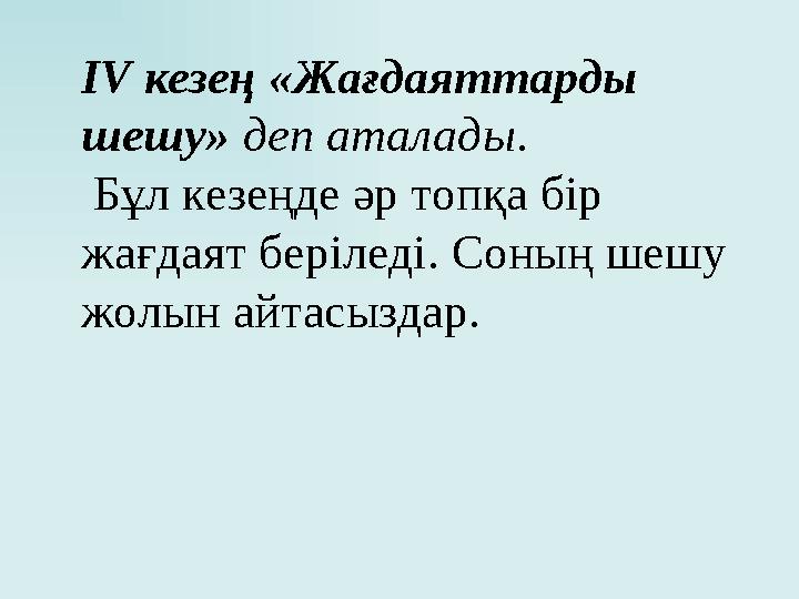 IV кезең «Жағдаяттарды шешу» деп аталады. Бұл кезеңде әр топқа бір жағдаят беріледі. Соның шешу жолын айтасыздар.