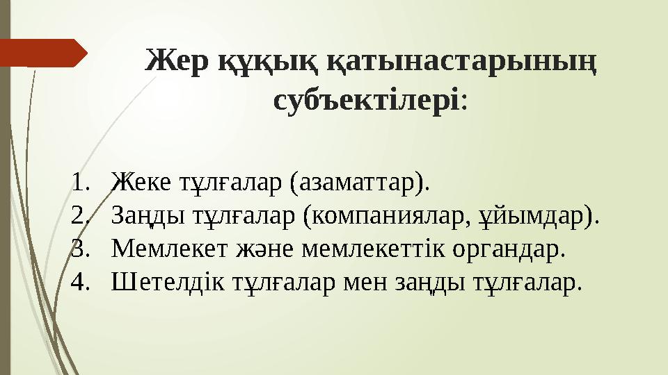 Жер құқық қатынастарының субъектілері: 1.Жеке тұлғалар (азаматтар). 2.Заңды тұлғалар (компаниялар, ұйымдар). 3.Мем