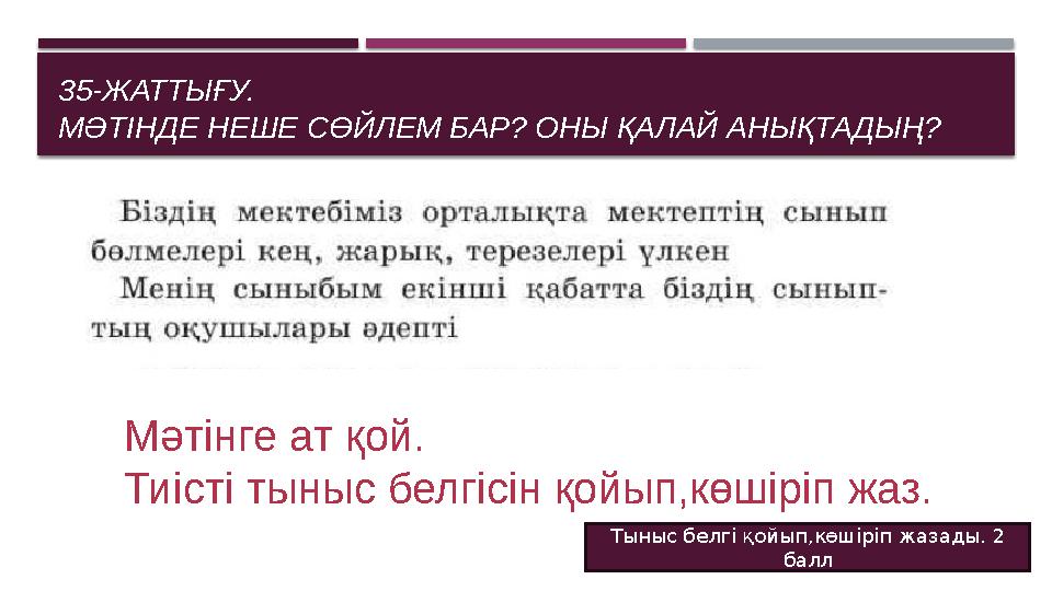 35-ЖАТТЫҒУ. МӘТІНДЕ НЕШЕ СӨЙЛЕМ БАР? ОНЫ ҚАЛАЙ АНЫҚТАДЫҢ? Мәтінге ат қой. Тиісті тыныс белгісін қойып,көшіріп жаз. Тыныс бел