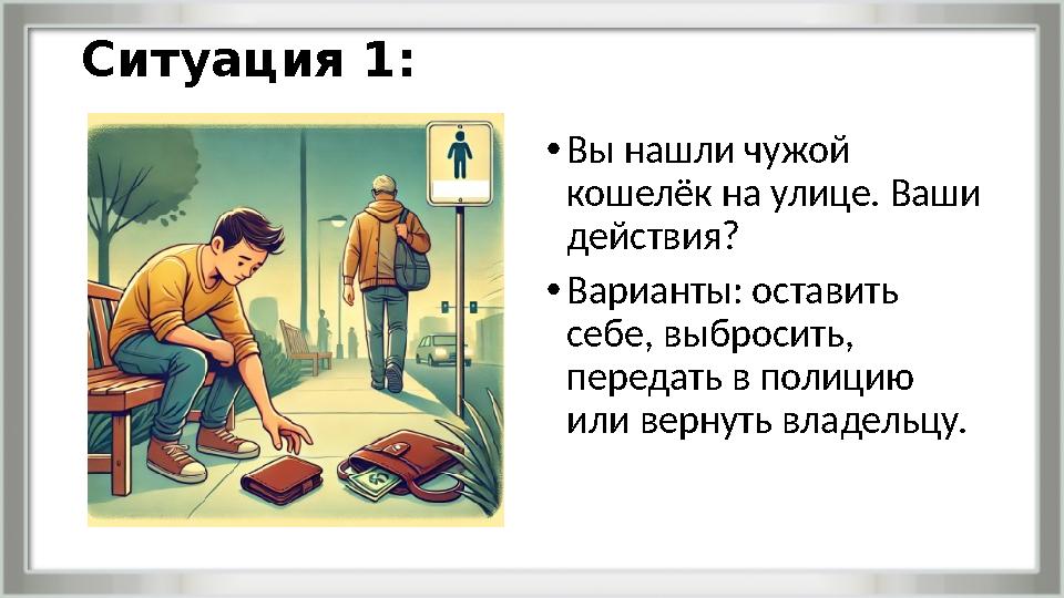 Ситуация 1: •Вы нашли чужой кошелёк на улице. Ваши действия? •Варианты: оставить себе, выбросить, передать в полицию или ве