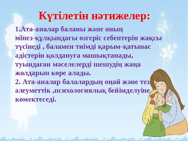 Күтілетін нәтижелер: 1.Ата-аналар баланы және оның мінез-құлқындағы өзгеріс себептерін жақсы түсінеді , баламен тиімді қарым-қа Күтілетін нәтижелер: 1.Ата-аналар баланы және оның мінез-құлқындағы өзгеріс себептерін жақсы түсінеді , баламен тиімді қарым-қа