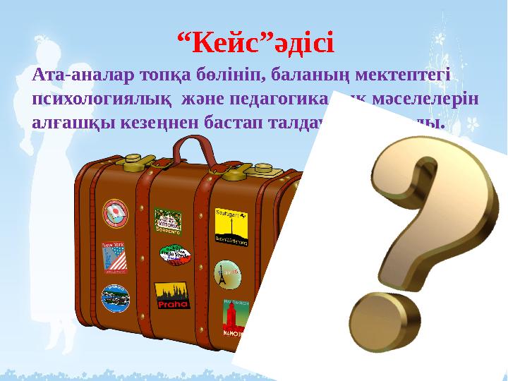 “Кейс”әдісі Ата-аналар топқа бөлініп, баланың мектептегі психологиялық және педагогикалық мәселелерін алғашқы кезеңнен бастап “Кейс”әдісі Ата-аналар топқа бөлініп, баланың мектептегі психологиялық және педагогикалық мәселелерін алғашқы кезеңнен бастап
