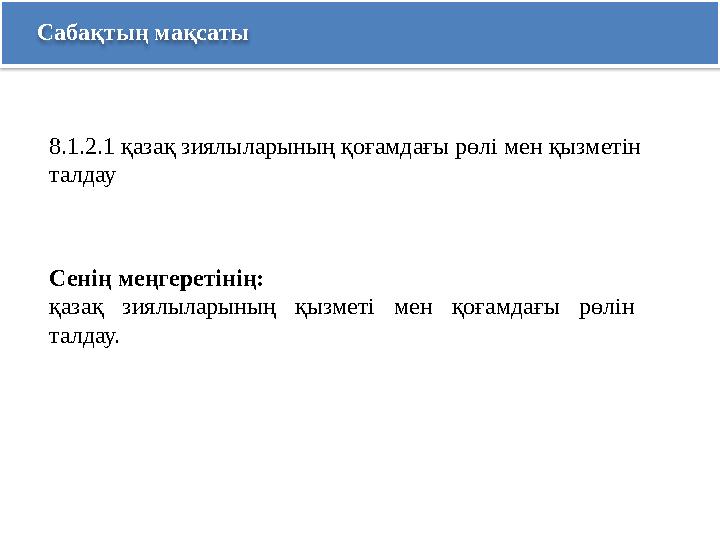 Сабақтың мақсаты Сенің меңгеретінің: қазақ зиялыларының қызметі мен қоғамдағы рөлін талдау. 8.1.2.1 қазақ зиялыларының қоғамд