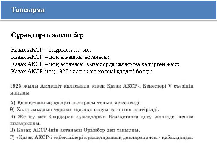 Тапсырма Сұрақтарға жауап бер Қазақ АКСР – і құрылған жыл: Қазақ АКСР – інің алғашқы астанасы: Қазақ АКСР – інің астанасы Қызы