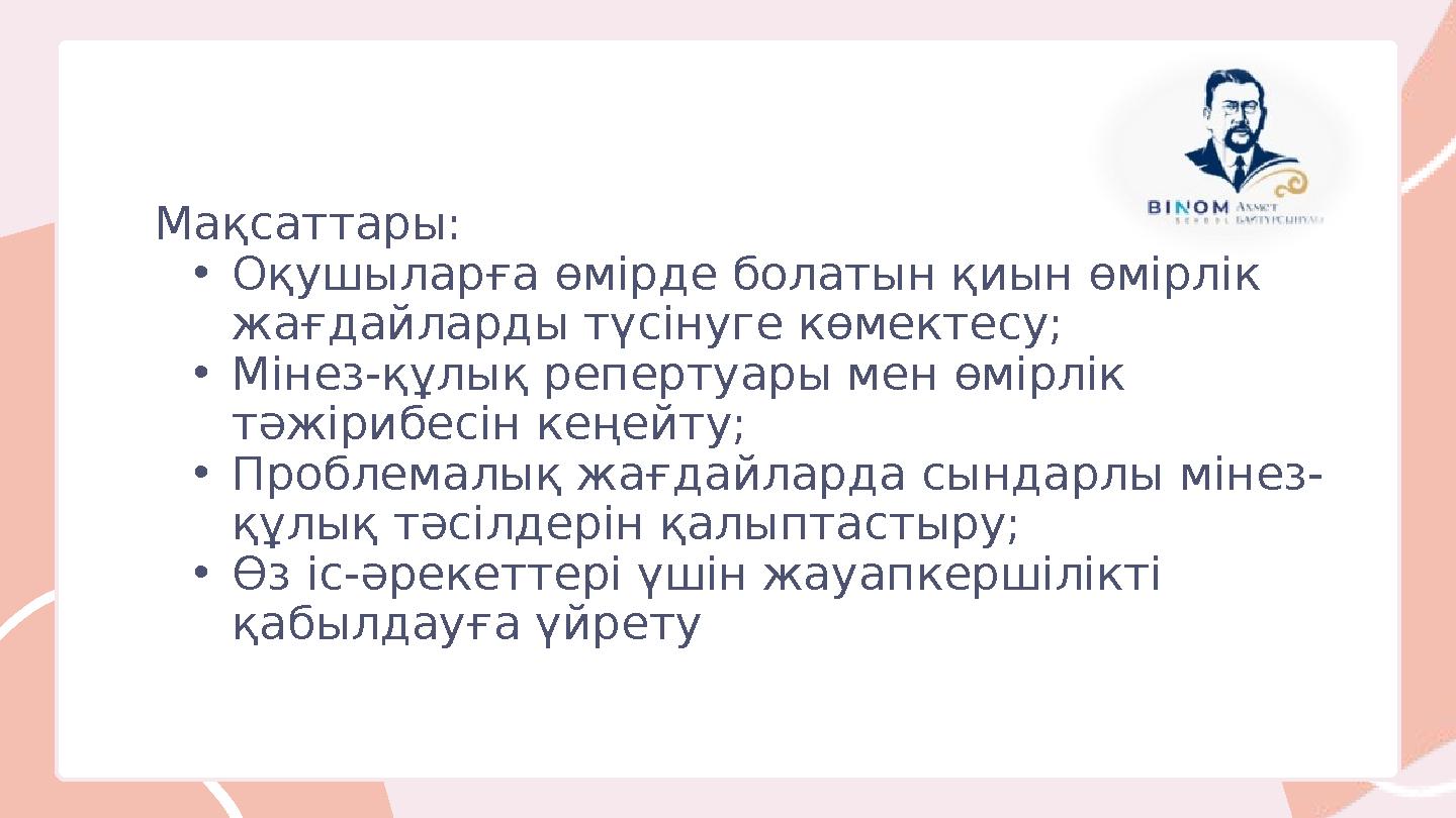 Мақсаттары: •Оқушыларға өмірде болатын қиын өмірлік жағдайларды түсінуге көмектесу; •Мінез-құлық репертуары мен өмірлік тәжі