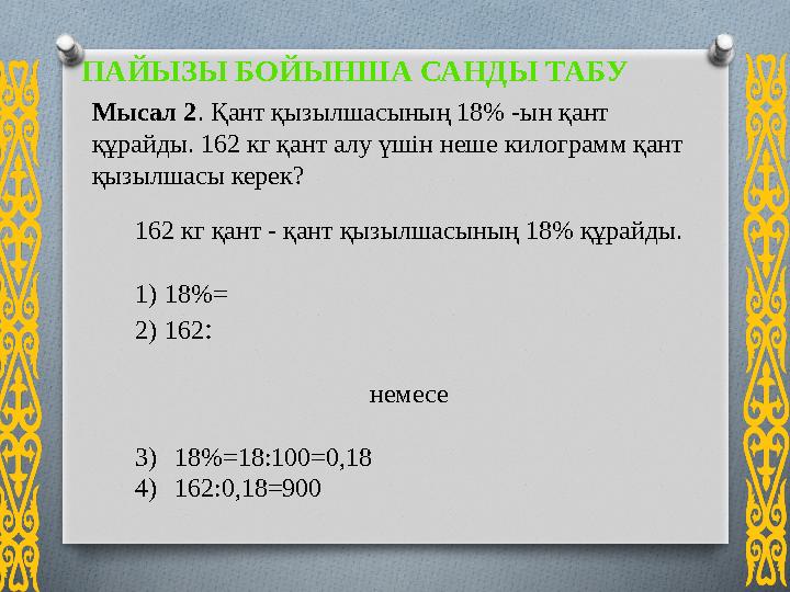 Мысал 2. Қант қызылшасының 18% -ын қант құрайды. 162 кг қант алу үшін неше килограмм қант қызылшасы керек? 162 кг қант - қа