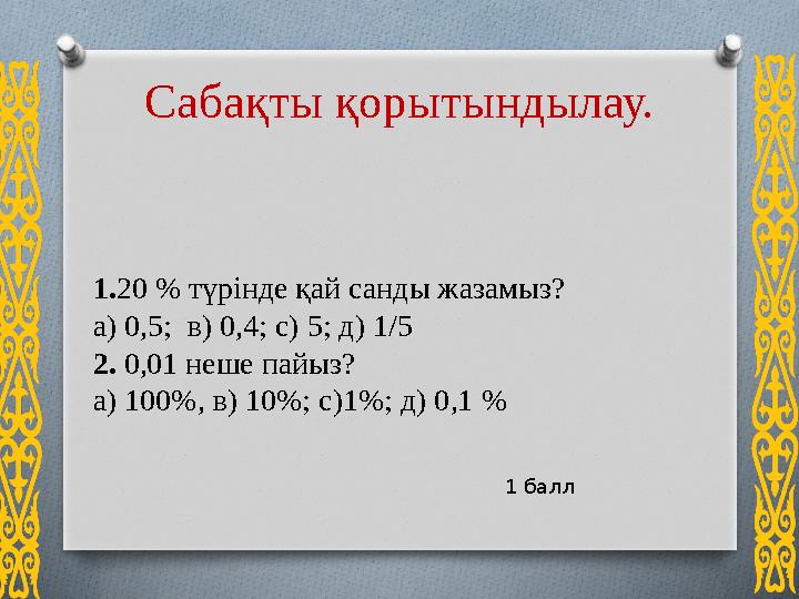 1.20 % түрінде қай санды жазамыз? а) 0,5; в) 0,4; с) 5; д) 1/5 2. 0,01 неше пайыз? а) 100%, в) 10%; с)1%; д) 0,1 % Са