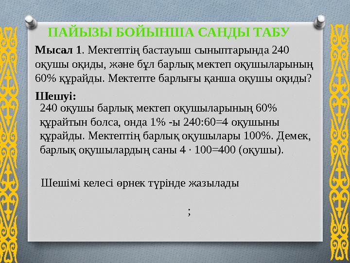 ПАЙЫЗЫ БОЙЫНША САНДЫ ТАБУ Мысал 1. Мектептің бастауыш сыныптарында 240 оқушы оқиды, және бұл барлық мектеп оқушыларының 60%