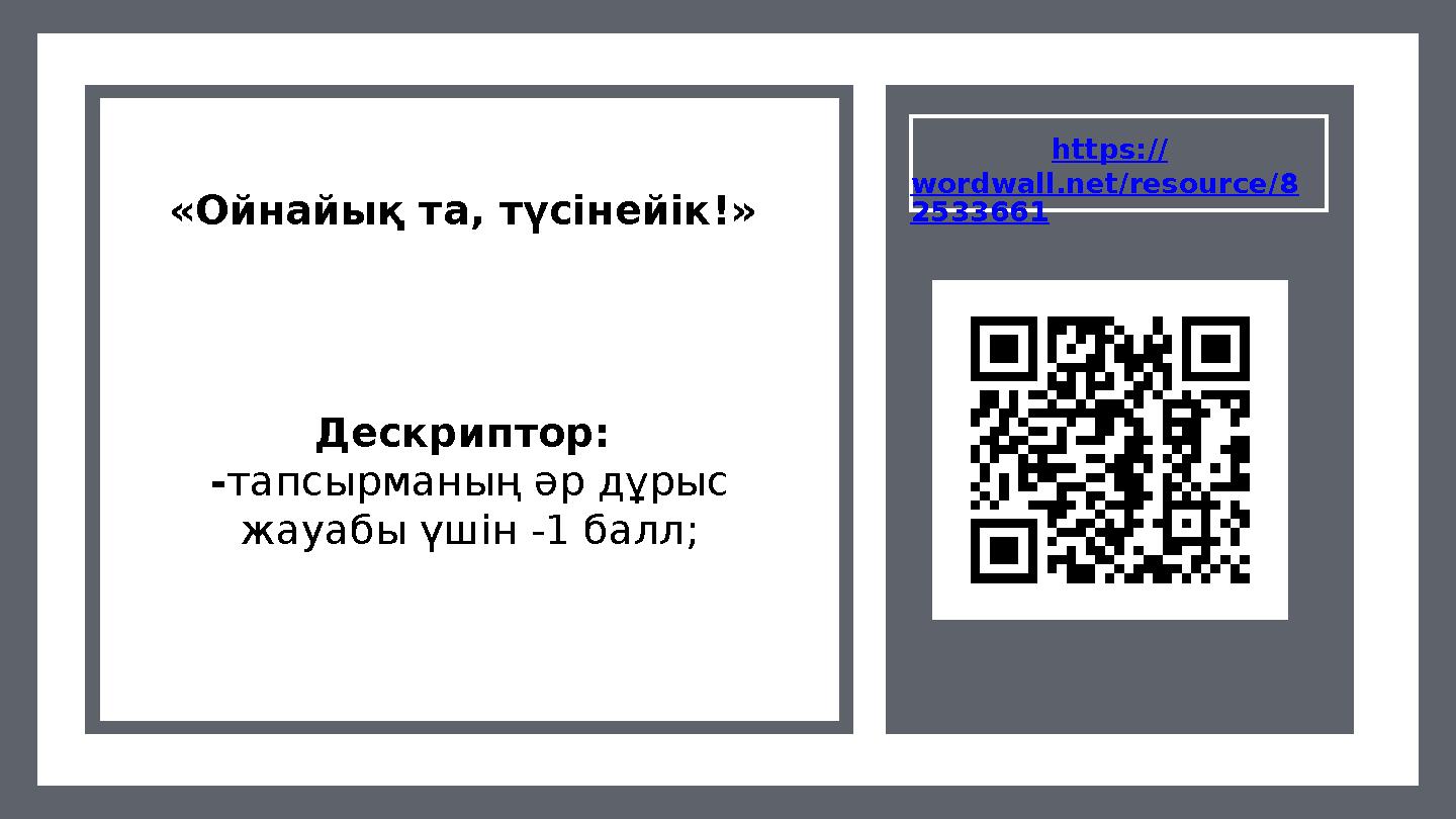 https:// wordwall.net/resource/8 2533661«Ойнайық та, түсінейік!» Дескриптор: -тапсырманың әр дұрыс жауабы үшін -1 балл;