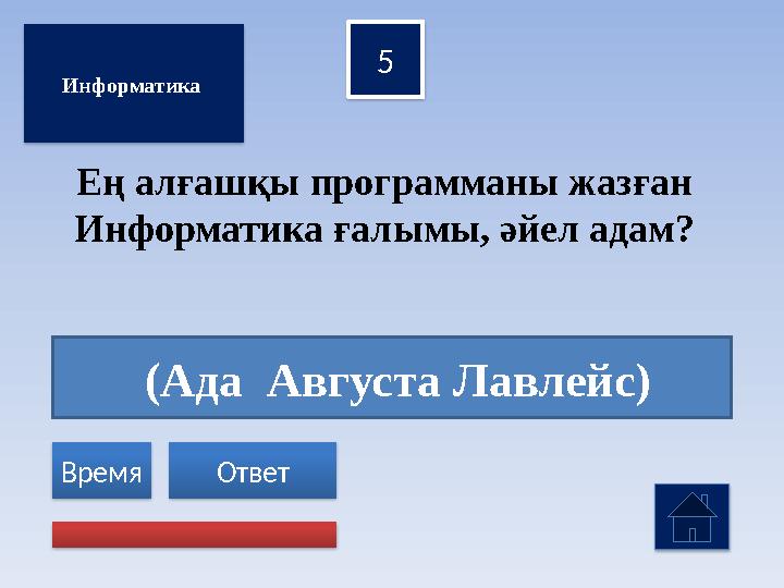 (Ада Августа Лавлейс) 5 Ответ Время Ең алғашқы программаны жазған Информатика ғалымы, әйел адам? Информатика