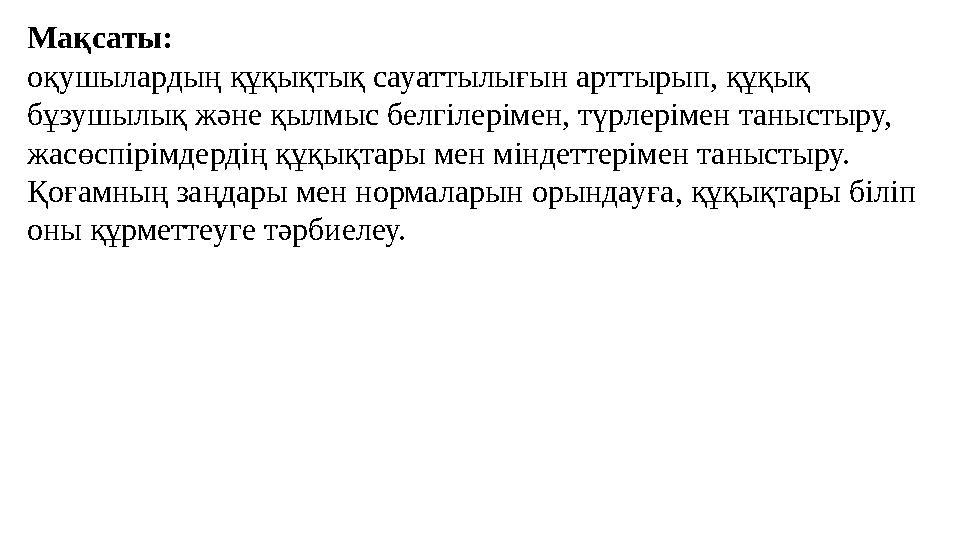 Мақсаты: оқушылардың құқықтық сауаттылығын арттырып, құқық бұзушылық және қылмыс белгілерімен, түрлерімен таныстыру, жасөспі