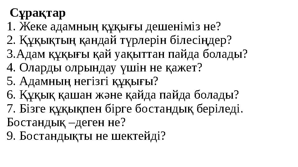 Сұрақтар 1. Жеке адамның құқығы дешеніміз не? 2. Құқықтың қандай түрлерін білесіңдер? 3.Адам құқығы қай уақыттан пайда болады?