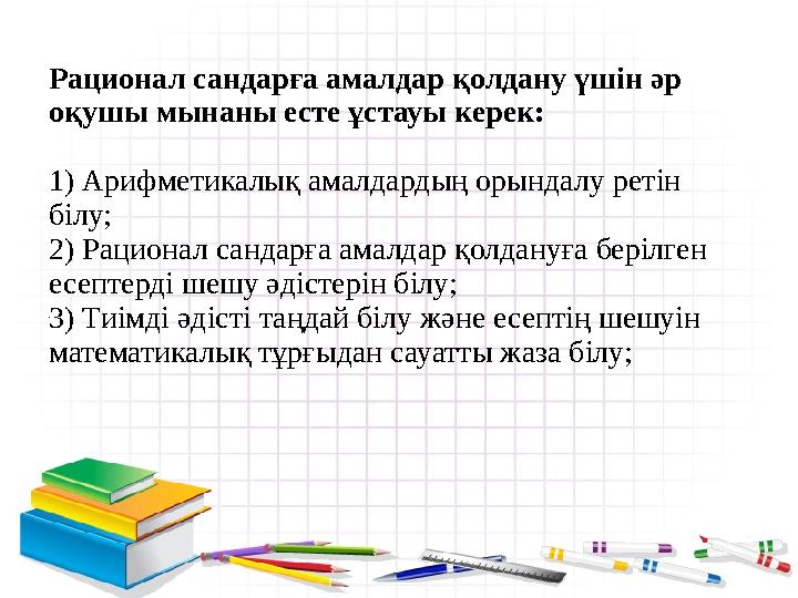 Рационал сандарға амалдар қолдану үшін әр оқушы мынаны есте ұстауы керек: 1) Арифметикалық амалдардың орындалу ретін білу; 2)