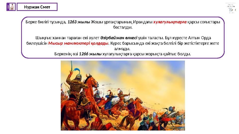 Нуржан СметС М Е Т Берке билігі тұсында, 1263 жылы Жошы ұрпақтарының Ирандағы хулагулықтарға қарсы соғыстары басталды. Шыңғыс