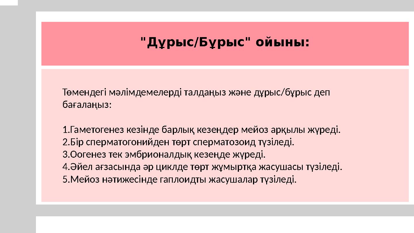 "Дұрыс/Бұрыс" ойыны: Төмендегі мәлімдемелерді талдаңыз және дұрыс/бұрыс деп бағалаңыз: 1.Гаметогенез кезінде барлық кезеңдер м