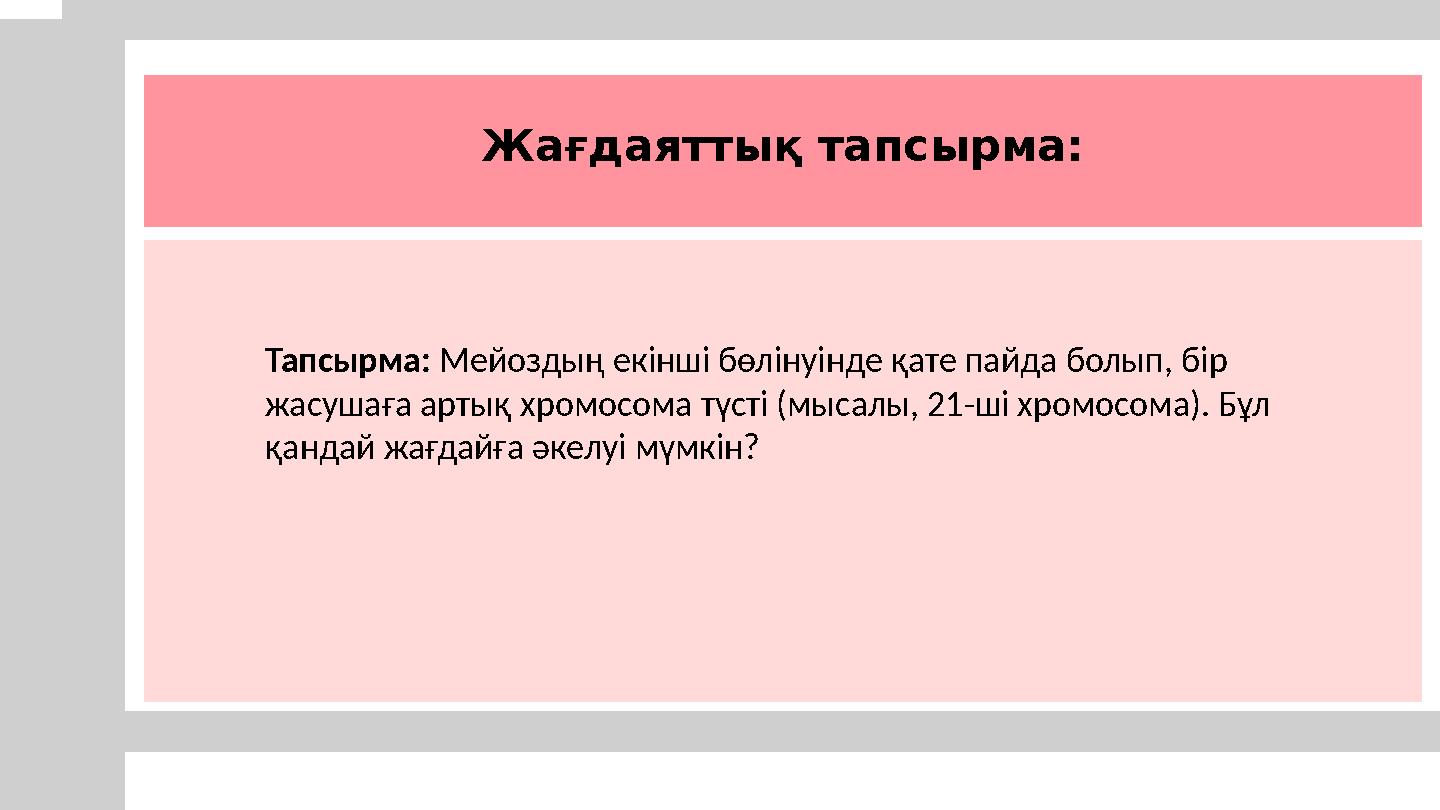 Жағдаяттық тапсырма: Тапсырма: Мейоздың екінші бөлінуінде қате пайда болып, бір жасушаға артық хромосома түсті (мысалы, 21-ші
