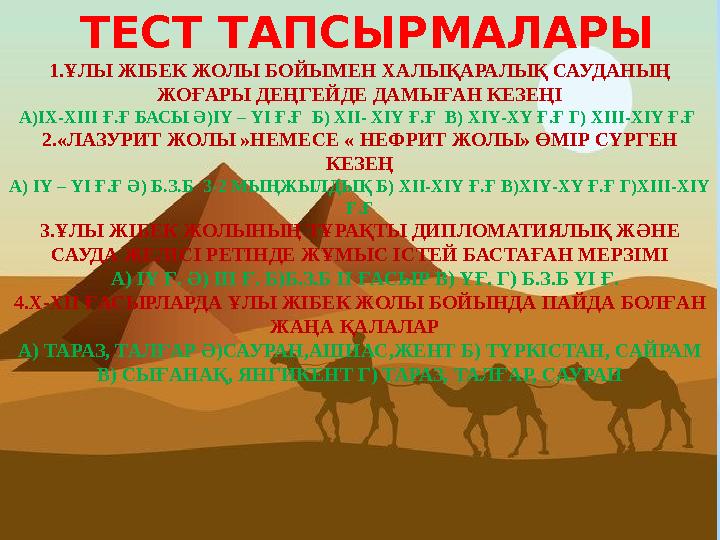 ТЕСТ ТАПСЫРМАЛАРЫ 1.ҰЛЫ ЖІБЕК ЖОЛЫ БОЙЫМЕН ХАЛЫҚАРАЛЫҚ САУДАНЫҢ ЖОҒАРЫ ДЕҢГЕЙДЕ ДАМЫҒАН КЕЗЕҢІ А)IX-XIII Ғ.Ғ БАСЫ Ә)ІҮ – ҮІ Ғ.