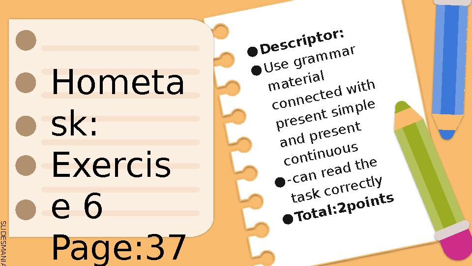 S L I D E S M A N I A . C O M Hometa sk: Exercis e 6 Page:37 ●Descriptor: ●Use grammar material connected with presen