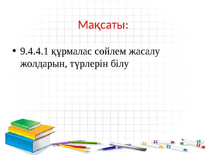 Мақсаты: •9.4.4.1 құрмалас сөйлем жасалу жолдарын, түрлерін білу