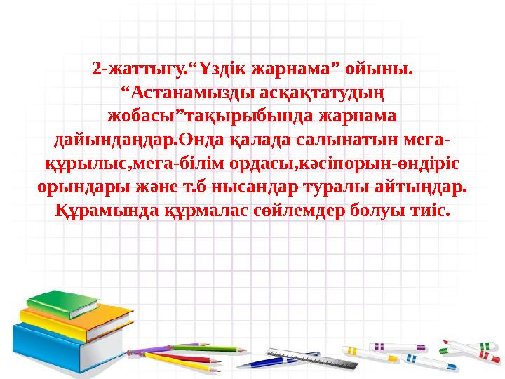 2-жаттығу.“Үздік жарнама” ойыны. “Астанамызды асқақтатудың жобасы”тақырыбында жарнама дайындаңдар.Онда қалада салынатын мега-