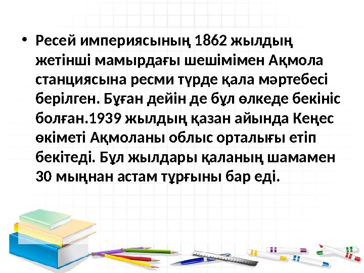 •Ресей империясының 1862 жылдың жетінші мамырдағы шешімімен Ақмола станциясына ресми түрде қала мәртебесі берілген. Бұған де