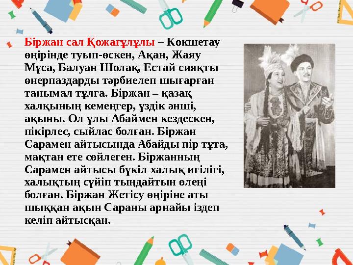 Біржан сал Қожағұлұлы – Көкшетау өңірінде туып-өскен, Ақан, Жаяу Мұса, Балуан Шолақ, Естай сияқты өнерпаздарды тәрбиелеп шыға