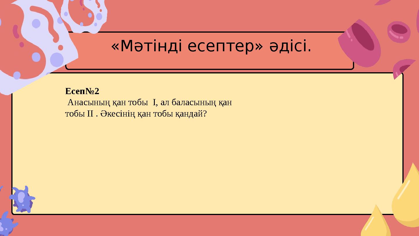 «Мәтінді есептер» әдісі. Есеп№2 Анасының қан тобы I, ал баласының қан тобы II . Әкесінің қан тобы қандай?