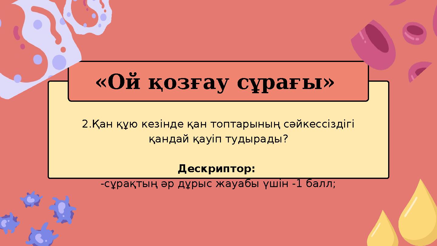 2.Қан құю кезінде қан топтарының сәйкессіздігі қандай қауіп тудырады? Дескриптор: -сұрақтың әр дұрыс жауабы үшін -1 балл; «Ой