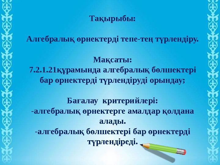 Тақырыбы: Алгебралық өрнектерді тепе-тең түрлендіру. Мақсаты: 7.2.1.21құрамында алгебралық бөлшектері бар өрнектерді түрлендіру