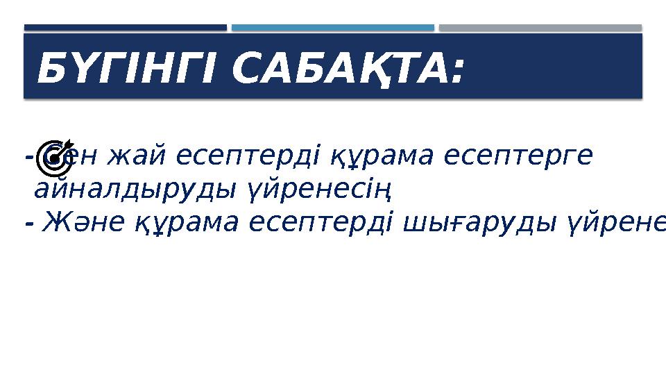 БҮГІНГІ САБАҚТА: - Сен жай есептерді құрама есептерге айналдыруды үйренесің - Және құрама есептерді шығаруды үйренесің