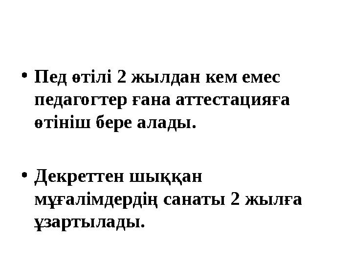 •Пед өтілі 2 жылдан кем емес педагогтер ғана аттестацияға өтініш бере алады. •Декреттен шыққан мұғалімдердің санаты 2 жылға