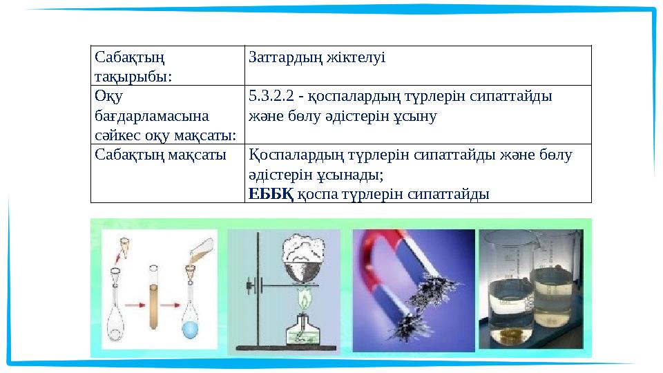 Сабақтың тақырыбы: Заттардың жіктелуі Оқу бағдарламасына сәйкес оқу мақсаты: 5.3.2.2 - қоспалардың түрлерін сипаттайды және