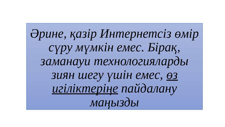 Әрине, қазір Интернетсіз өмір сүру мүмкін емес. Бірақ, заманауи технологияларды зиян шегу үшін емес, өз игіліктеріңе пайдала