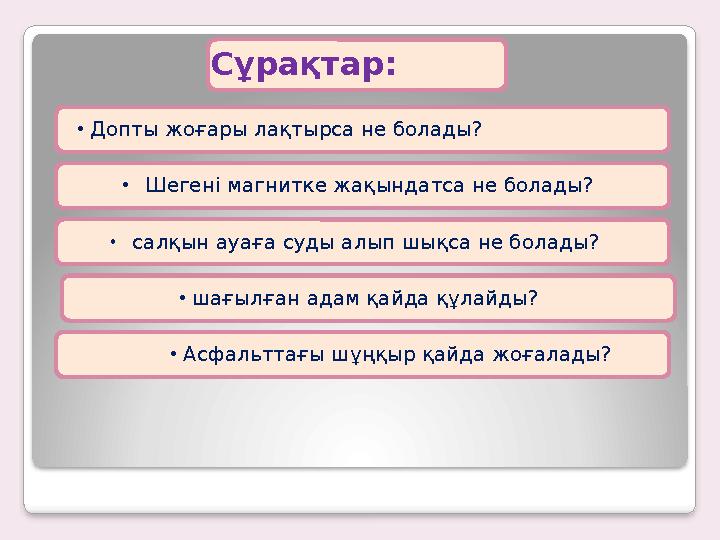 Сұрақтар: • Допты жоғары лақтырса не болады? • Шегені магнитке жақындатса не болады? • салқын ауаға суды алып шықса не болады?