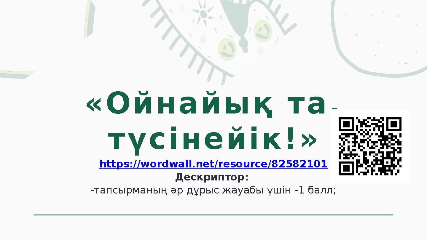 «Ойнайық та, түсінейік!» https://wordwall.net/resource/82582101 Дескриптор: -тапсырманың әр дұрыс жауабы үшін -1 балл;