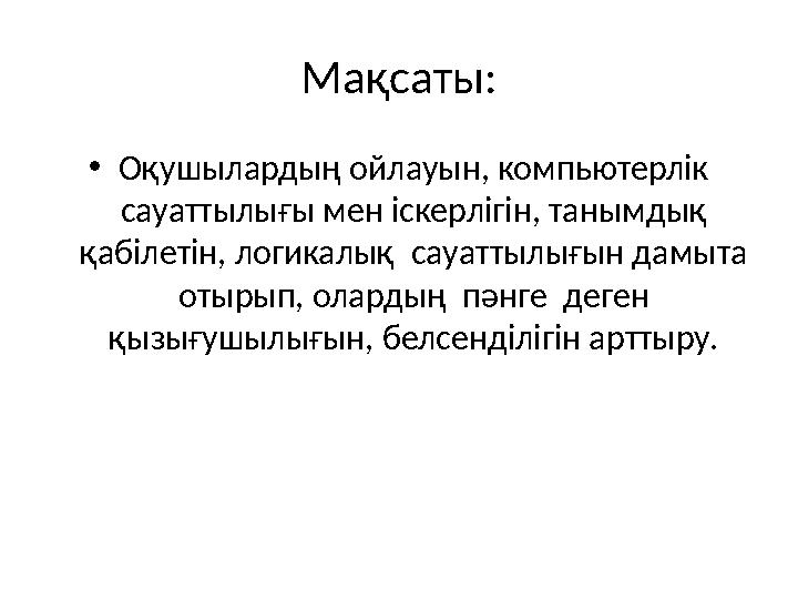 Мақсаты: •Оқушылардың ойлауын, компьютерлік сауаттылығы мен іскерлігін, танымдық қабілетін, логикалық сауаттылығын дамыта о