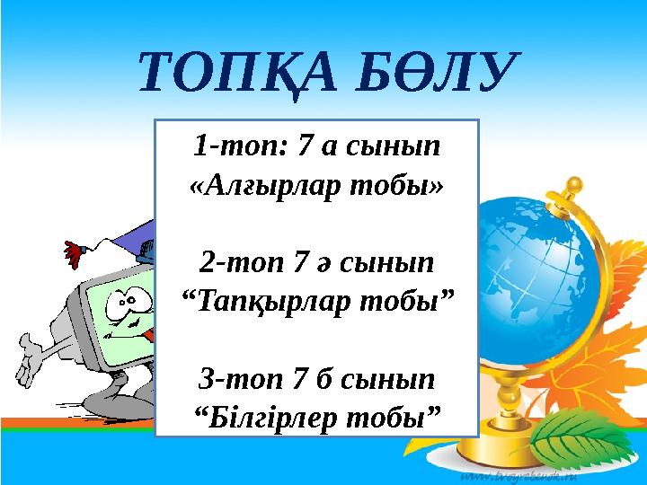 ТОПҚА БӨЛУ 1-топ: 7 а сынып «Алғырлар тобы» 2-топ 7 ә сынып “Тапқырлар тобы” 3-топ 7 б сынып “Білгірлер тобы”