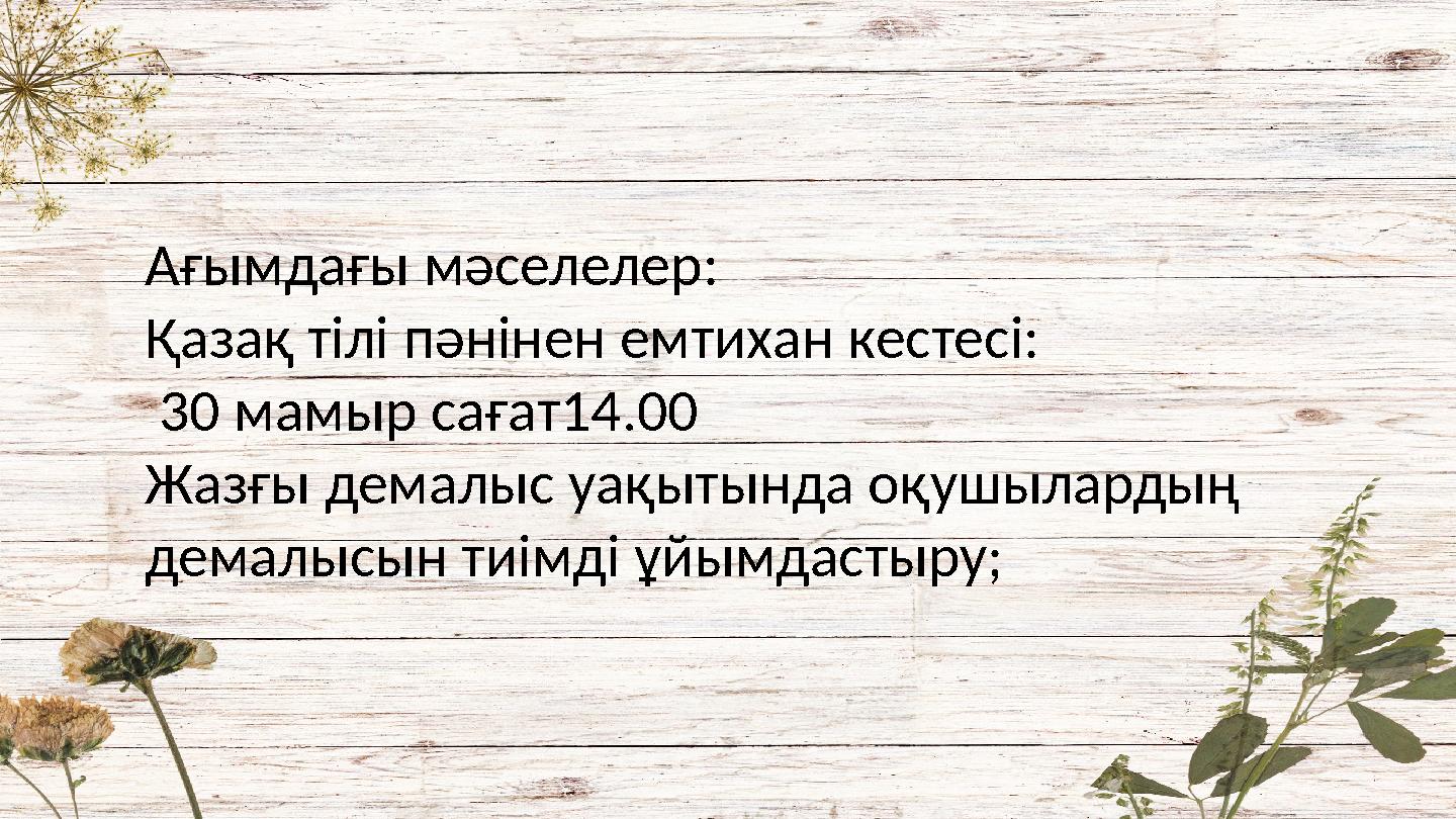 Ағымдағы мәселелер: Қазақ тілі пәнінен емтихан кестесі: 30 мамыр сағат14.00 Жазғы демалыс уақытында оқушылардың демалысын тиім